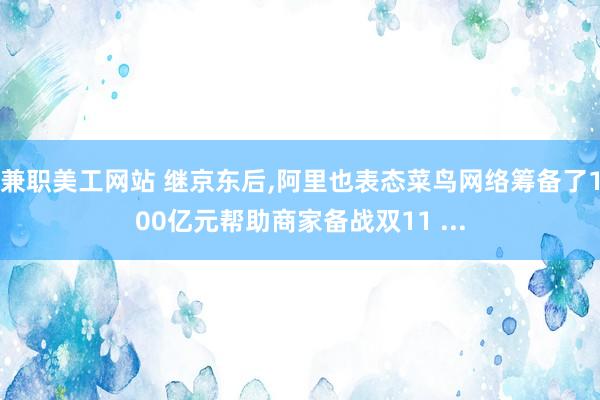 兼职美工网站 继京东后,阿里也表态菜鸟网络筹备了100亿元帮助商家备战双11 ...