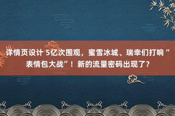 详情页设计 5亿次围观，蜜雪冰城、瑞幸们打响“表情包大战”！新的流量密码出现了？