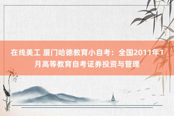 在线美工 厦门哈德教育小自考：全国2011年1月高等教育自考证券投资与管理