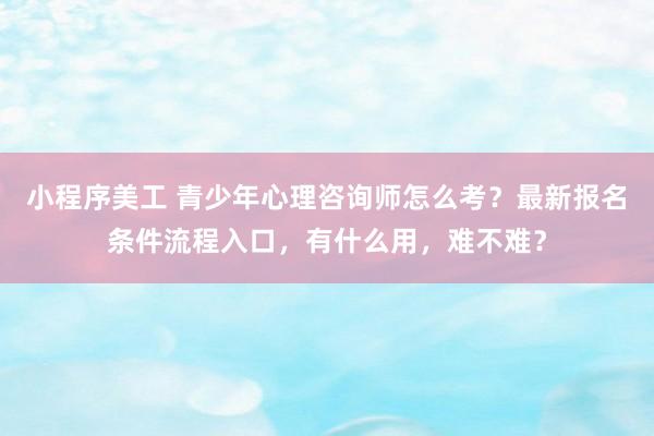 小程序美工 青少年心理咨询师怎么考？最新报名条件流程入口，有什么用，难不难？