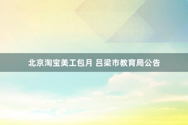 北京淘宝美工包月 吕梁市教育局公告