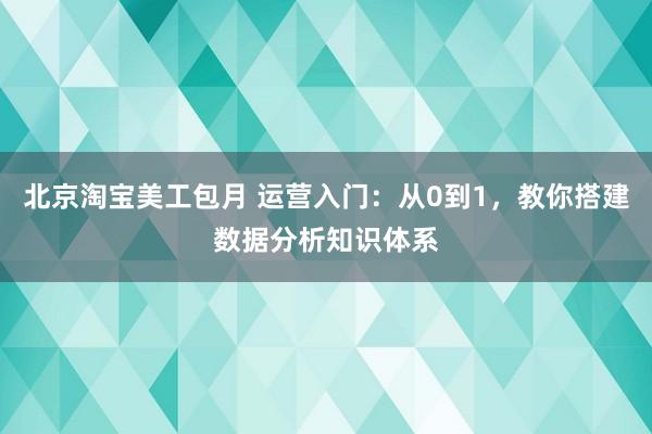 北京淘宝美工包月 运营入门：从0到1，教你搭建数据分析知识体系