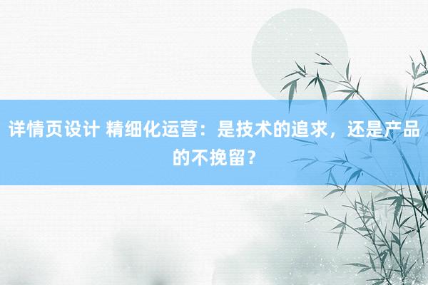 详情页设计 精细化运营：是技术的追求，还是产品的不挽留？