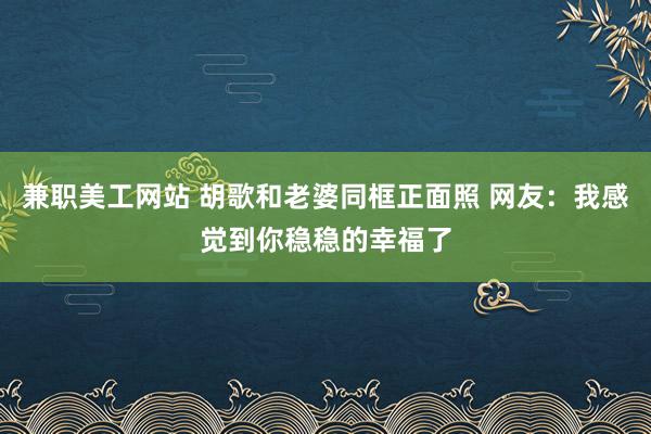 兼职美工网站 胡歌和老婆同框正面照 网友：我感觉到你稳稳的幸福了