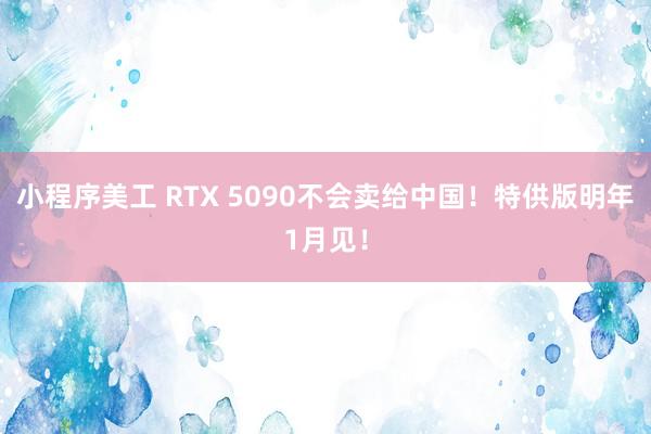 小程序美工 RTX 5090不会卖给中国！特供版明年1月见！