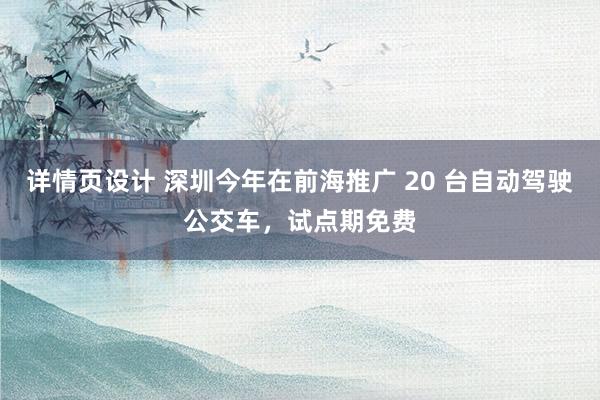 详情页设计 深圳今年在前海推广 20 台自动驾驶公交车，试点期免费