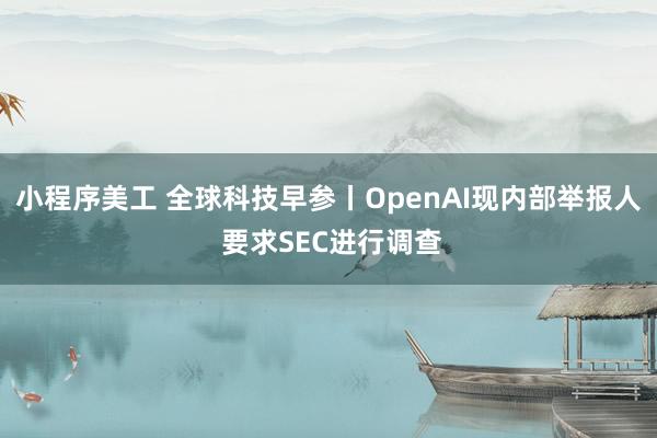 小程序美工 全球科技早参丨OpenAI现内部举报人 要求SEC进行调查