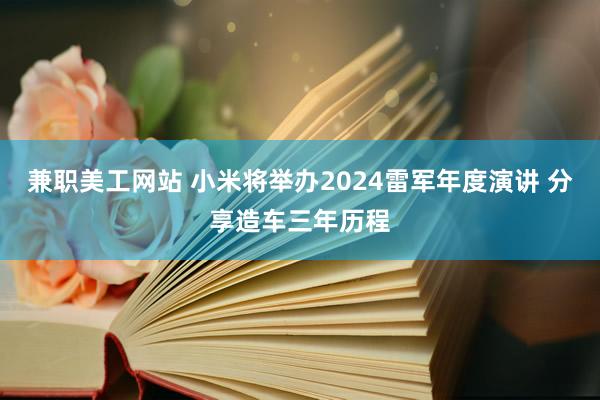 兼职美工网站 小米将举办2024雷军年度演讲 分享造车三年历程