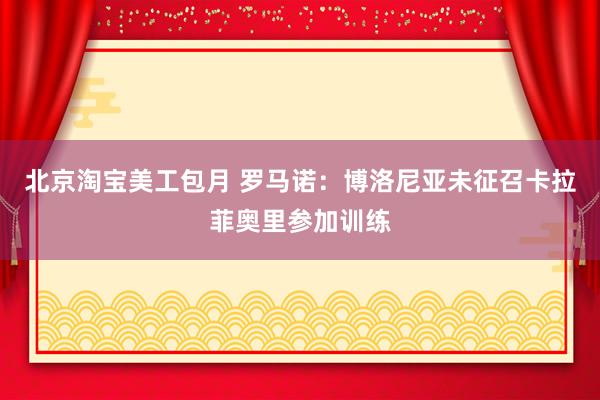 北京淘宝美工包月 罗马诺：博洛尼亚未征召卡拉菲奥里参加训练