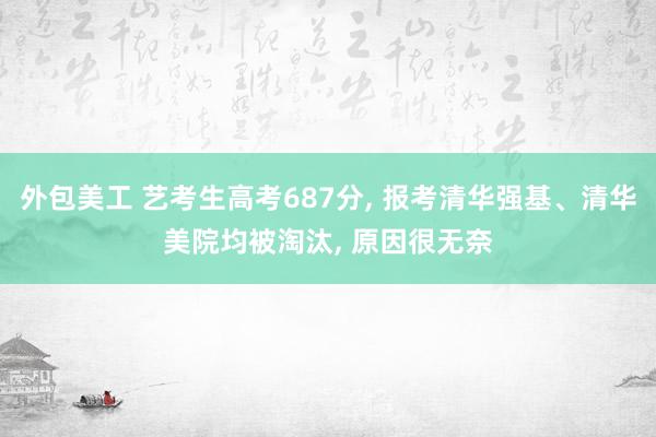 外包美工 艺考生高考687分, 报考清华强基、清华美院均被淘汰, 原因很无奈