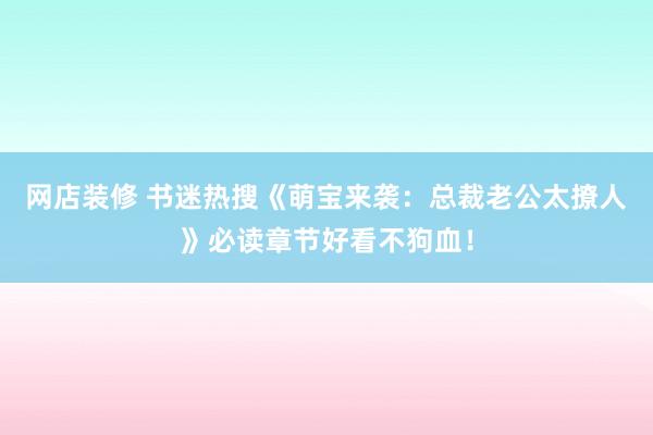 网店装修 书迷热搜《萌宝来袭：总裁老公太撩人》必读章节好看不狗血！