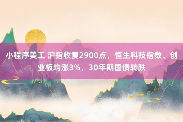 小程序美工 沪指收复2900点，恒生科技指数、创业板均涨3%，30年期国债转跌