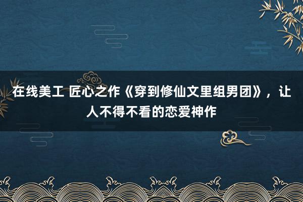 在线美工 匠心之作《穿到修仙文里组男团》，让人不得不看的恋爱神作