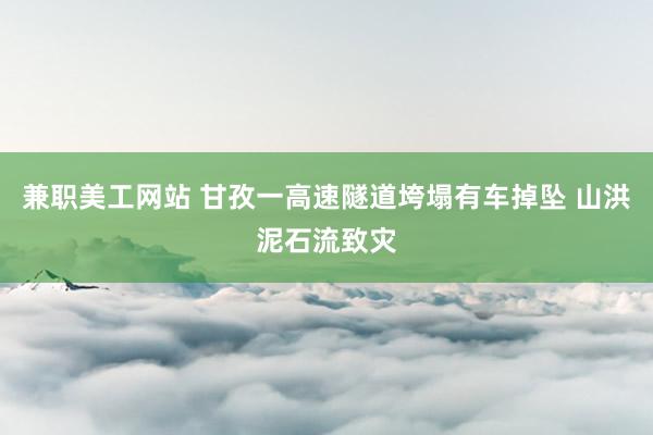 兼职美工网站 甘孜一高速隧道垮塌有车掉坠 山洪泥石流致灾