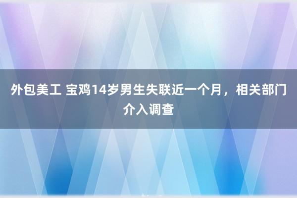 外包美工 宝鸡14岁男生失联近一个月，相关部门介入调查