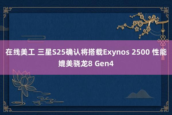 在线美工 三星S25确认将搭载Exynos 2500 性能媲美骁龙8 Gen4