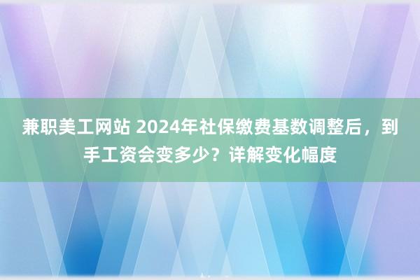 兼职美工网站 2024年社保缴费基数调整后，到手工资会变多少？详解变化幅度