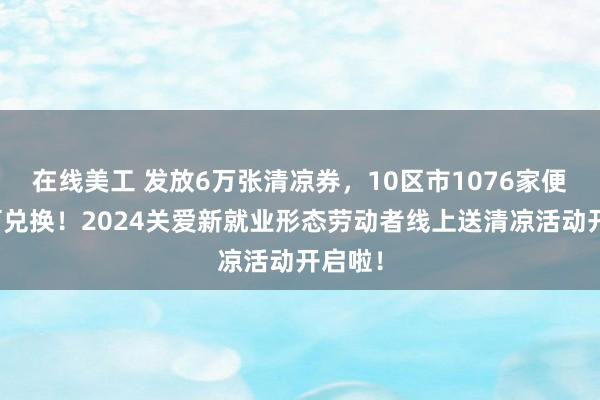 在线美工 发放6万张清凉券，10区市1076家便利店可兑换！2024关爱新就业形态劳动者线上送清凉活动开启啦！