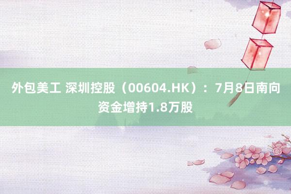 外包美工 深圳控股（00604.HK）：7月8日南向资金增持1.8万股