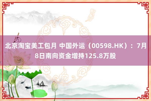 北京淘宝美工包月 中国外运（00598.HK）：7月8日南向资金增持125.8万股