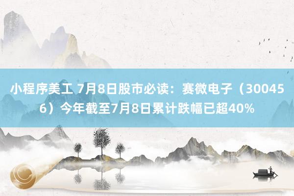 小程序美工 7月8日股市必读：赛微电子（300456）今年截至7月8日累计跌幅已超40%