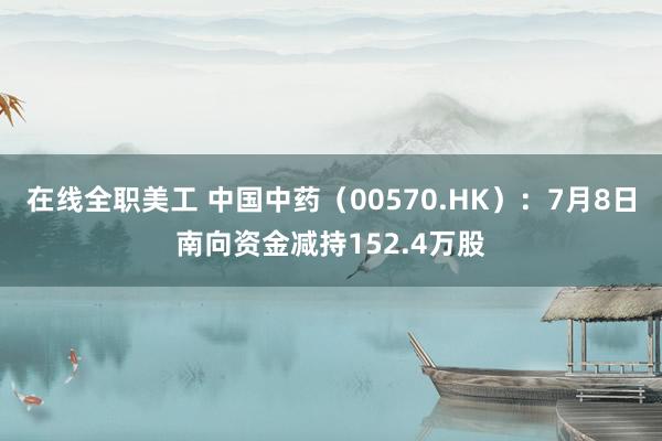 在线全职美工 中国中药（00570.HK）：7月8日南向资金减持152.4万股