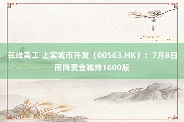 在线美工 上实城市开发（00563.HK）：7月8日南向资金减持1600股