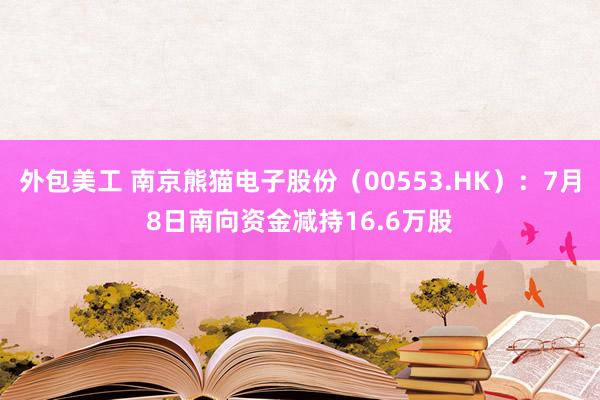 外包美工 南京熊猫电子股份（00553.HK）：7月8日南向资金减持16.6万股