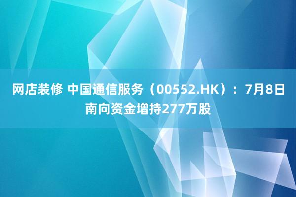 网店装修 中国通信服务（00552.HK）：7月8日南向资金增持277万股