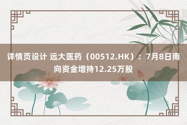 详情页设计 远大医药（00512.HK）：7月8日南向资金增持12.25万股