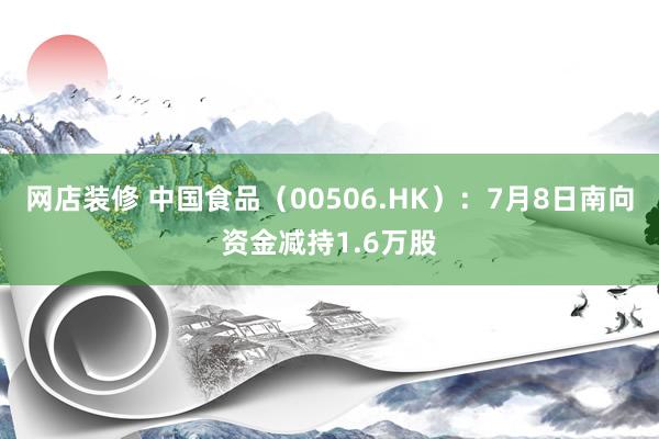 网店装修 中国食品（00506.HK）：7月8日南向资金减持1.6万股