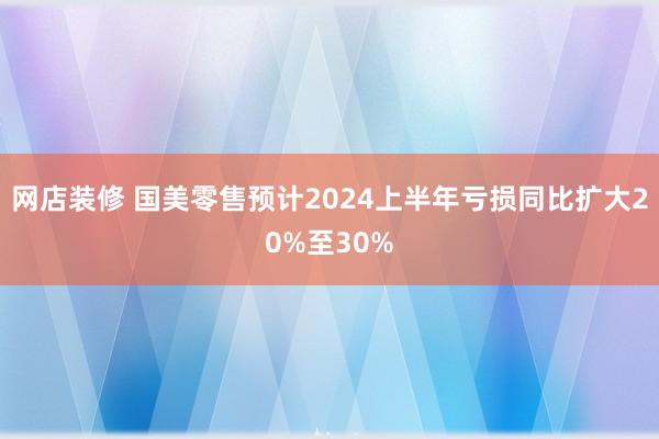 网店装修 国美零售预计2024上半年亏损同比扩大20%至30%