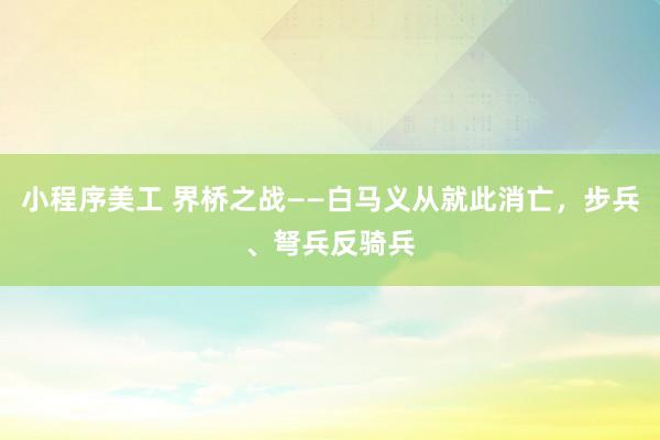 小程序美工 界桥之战——白马义从就此消亡，步兵、弩兵反骑兵