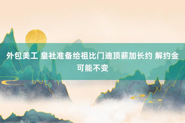 外包美工 皇社准备给祖比门迪顶薪加长约 解约金可能不变