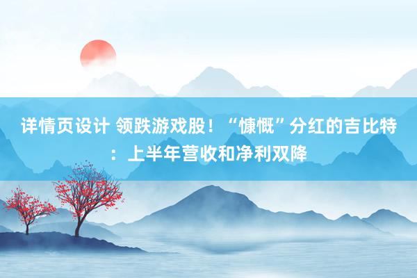 详情页设计 领跌游戏股！“慷慨”分红的吉比特：上半年营收和净利双降