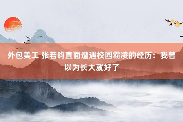 外包美工 张若昀直面遭遇校园霸凌的经历：我曾以为长大就好了