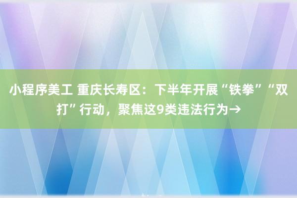 小程序美工 重庆长寿区：下半年开展“铁拳”“双打”行动，聚焦这9类违法行为→