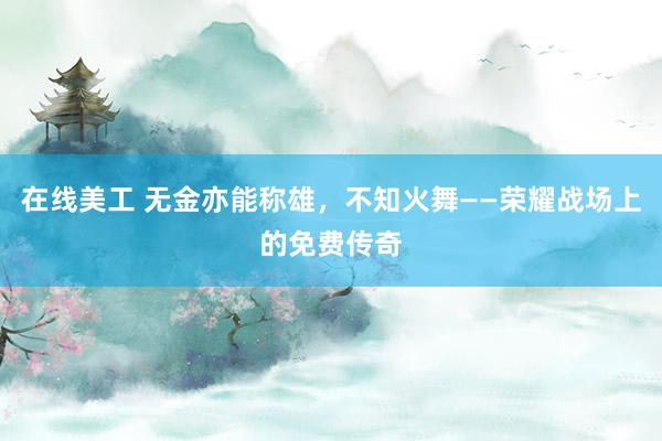 在线美工 无金亦能称雄，不知火舞——荣耀战场上的免费传奇