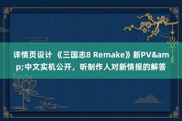 详情页设计 《三国志8 Remake》新PV&中文实机公开，听制作人对新情报的解答