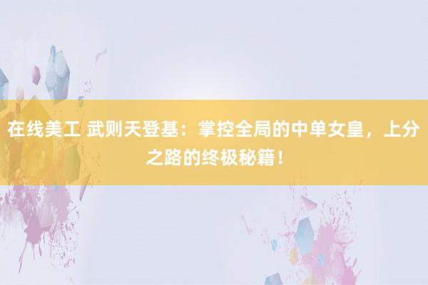 在线美工 武则天登基：掌控全局的中单女皇，上分之路的终极秘籍！