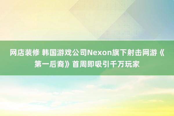 网店装修 韩国游戏公司Nexon旗下射击网游《第一后裔》首周即吸引千万玩家