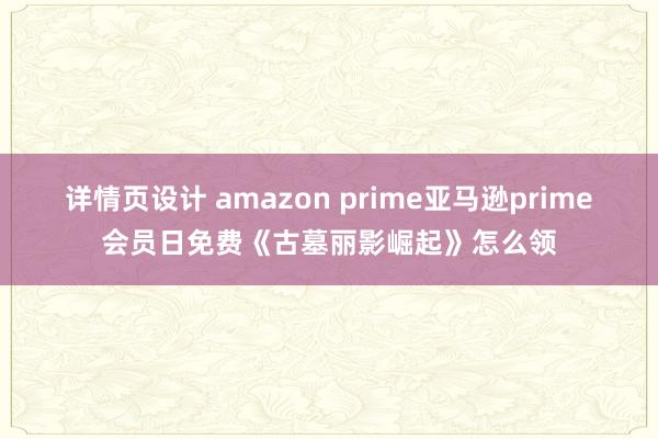 详情页设计 amazon prime亚马逊prime会员日免费《古墓丽影崛起》怎么领