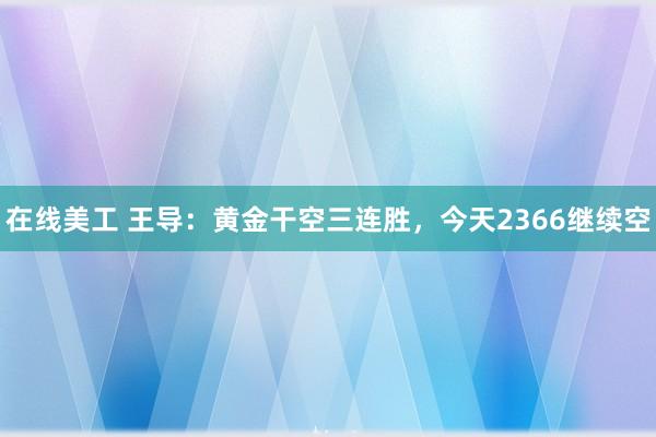 在线美工 王导：黄金干空三连胜，今天2366继续空