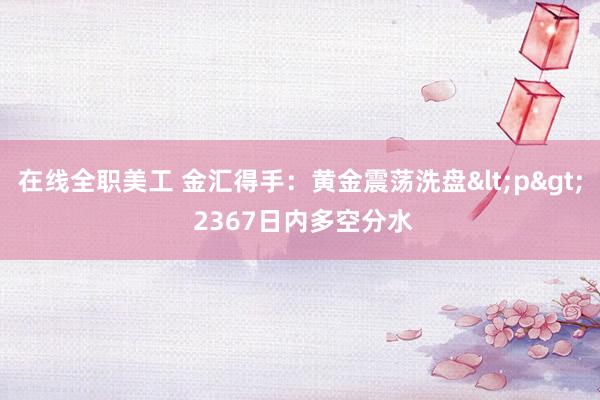 在线全职美工 金汇得手：黄金震荡洗盘<p> 2367日内多空分水