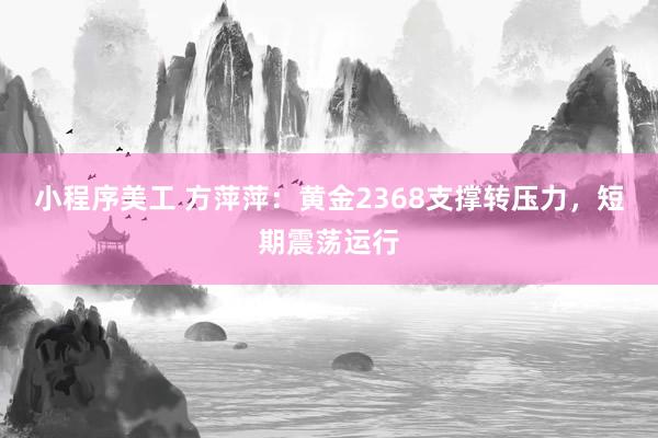 小程序美工 方萍萍：黄金2368支撑转压力，短期震荡运行