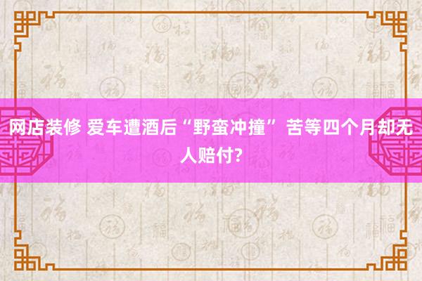 网店装修 爱车遭酒后“野蛮冲撞” 苦等四个月却无人赔付?