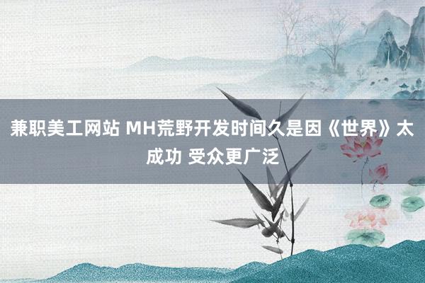 兼职美工网站 MH荒野开发时间久是因《世界》太成功 受众更广泛