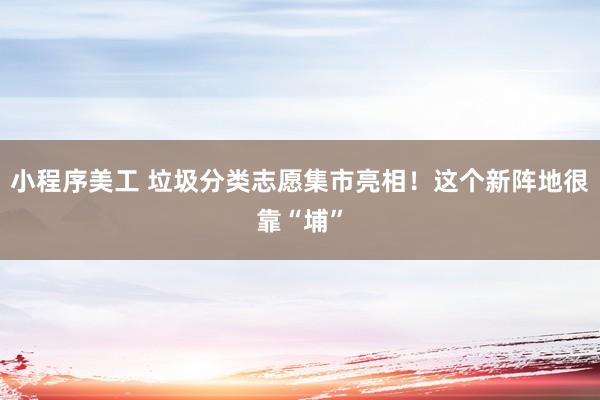 小程序美工 垃圾分类志愿集市亮相！这个新阵地很靠“埔”