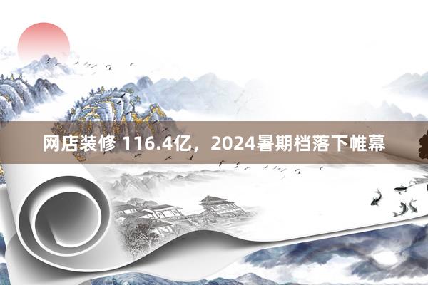 网店装修 116.4亿，2024暑期档落下帷幕