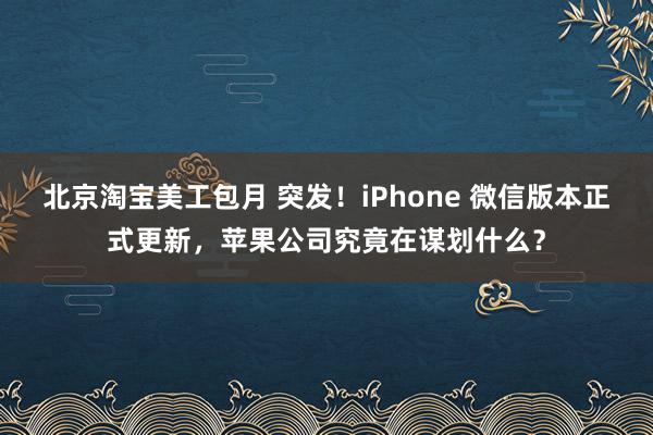 北京淘宝美工包月 突发！iPhone 微信版本正式更新，苹果公司究竟在谋划什么？